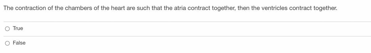 The contraction of the chambers of the heart are such that the atria contract together, then the ventricles contract together.
O True
O False
