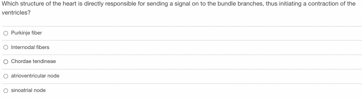 Which structure of the heart is directly responsible for sending a signal on to the bundle branches, thus initiating a contraction of the
ventricles?
Purkinje fiber
O Internodal fibers
O Chordae tendineae
atrioventricular node
O sinoatrial node
