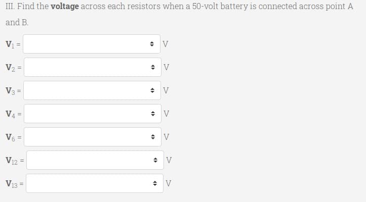 III. Find the voltage across each resistors when a 50-volt battery is connected across point A
and B.
V =
V2 =
V3 =
V4 =
V6 =
V12
V13 =
