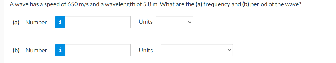 A wave has a speed of 650 m/s and a wavelength 5.8 m. What are the (a) frequency and (b) period of the wave?
(a) Number
(b) Number
i
Units
Units