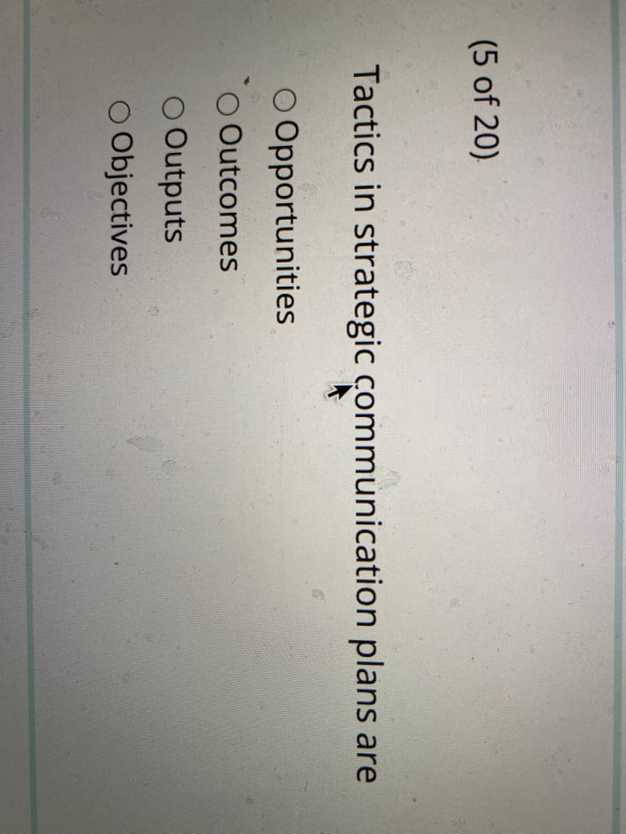 (5 of 20)
Tactics in strategic communication plans are
O Opportunities
O Outcomes
O Outputs
O Objectives