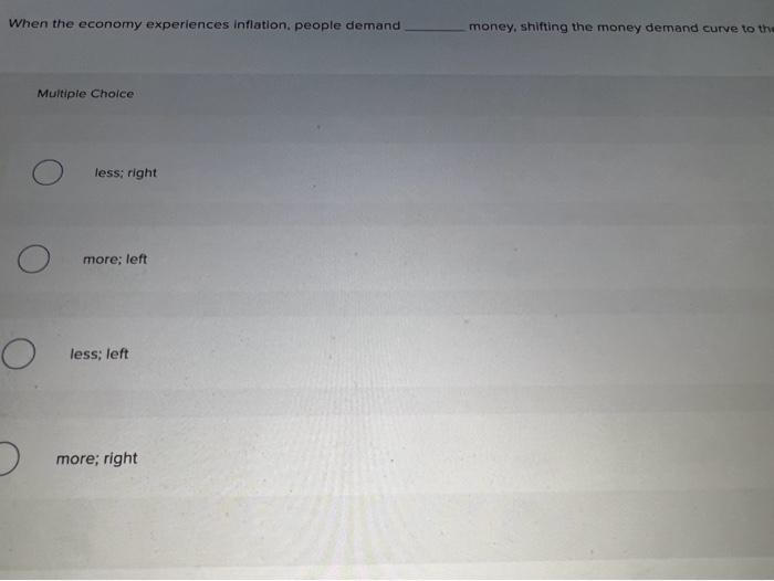 When the economy experiences inflation, people demand
Multiple Choice
O
O
less; right
more; left
less; left
more; right
money, shifting the money demand curve to the