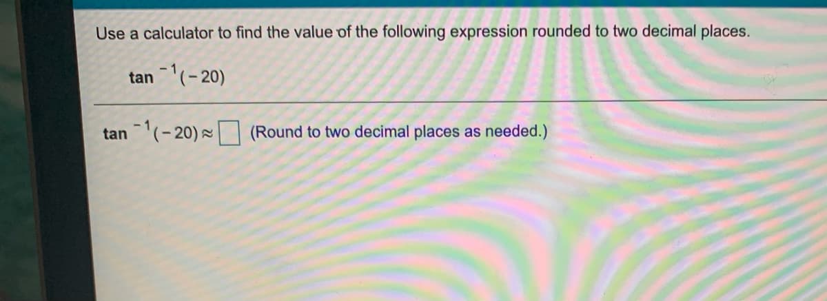 Use a calculator to find the value of the following expression rounded to two decimal places.
tan(-20)
tan (-20) =
(Round to two decimal places as needed.)
