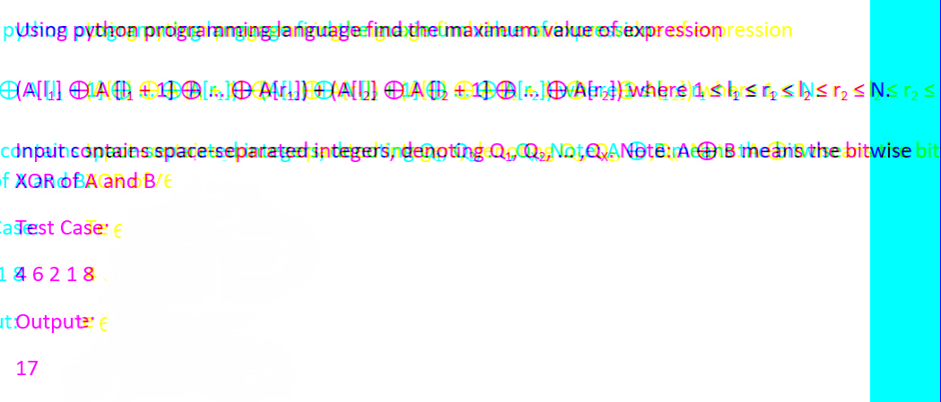 pusing python programanging language find the maximum value of expression ression
E[A[[] Ð¹A +1D® [r, ]Ð M[r}]} ÐA[!] ÐÃ® + ¹} } [r₂]ÐA[r]) where 1 ≤ I, ≤ r₂ ≤ ≤ ₂ ≤ N₂ ≤
conput contains space separated integers, denoting Q₁ Q₂‚NDţ,QxAN@të: A B means the bitwise bit
of XOROBA and B/E
Casest Case* €
146218
ut:Outpute €
17