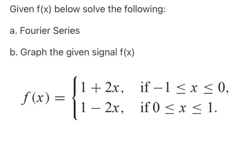 Given f(x) below solve the following:
a. Fourier Series
b. Graph the given signal f(x)
1+ 2x, if –1 <x < 0,
1 – 2x, if 0 < x < 1.
f (x) =
