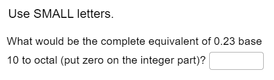 Use SMALL letters.
What would be the complete equivalent of 0.23 base
10 to octal (put zero on the integer part)?
