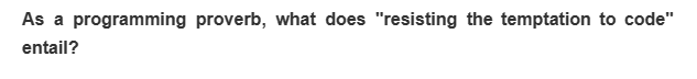 As a programming proverb, what does "resisting the temptation to code"
entail?