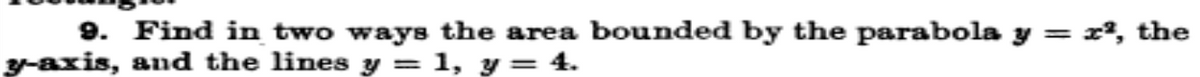 9. Find in two ways the area bounded by the parabola y = x, the
3-axis, and the lines y =
= 1, y= 4.
