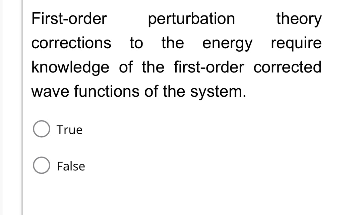 First-order
perturbation
theory
corrections to the energy require
knowledge of the first-order corrected
wave functions of the system.
True
O False