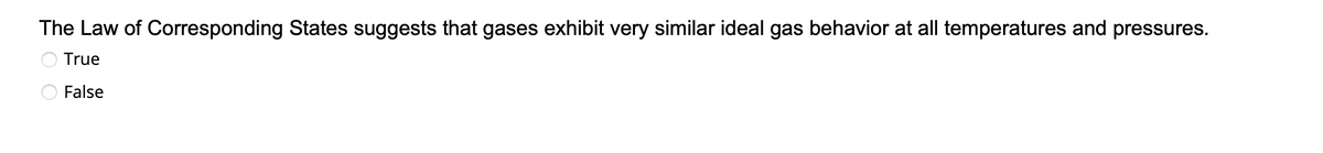 The Law of Corresponding States suggests that gases exhibit very similar ideal gas behavior at all temperatures and pressures.
True
False