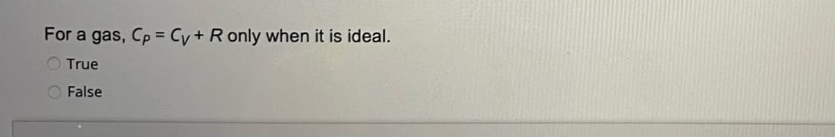 For a gas, Cp = Cy+ R only when it is ideal.
True
False