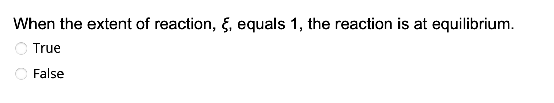 When the extent of reaction, , equals 1, the reaction is at equilibrium.
True
False