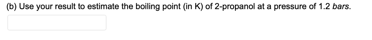 (b) Use your result to estimate the boiling point (in K) of 2-propanol at a pressure of 1.2 bars.