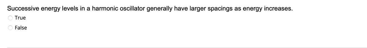 Successive energy levels in a harmonic oscillator generally have larger spacings
True
False
as energy increases.