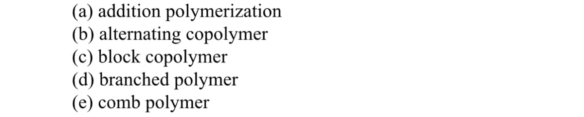 (a) addition polymerization
(b) alternating copolymer
(c) block copolymer
(d) branched polymer
(e) comb polymer