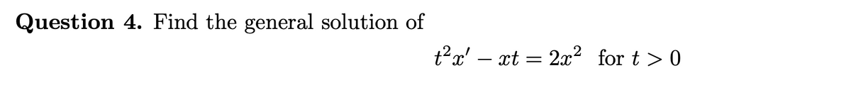 Question 4. Find the general solution of
t²x' - xt = 2x² for t > 0