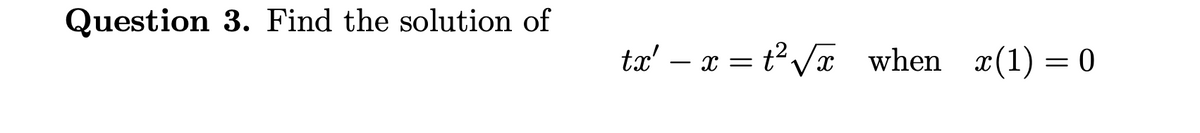 Question 3. Find the solution of
tx' - x = t²√x when x(1) = 0