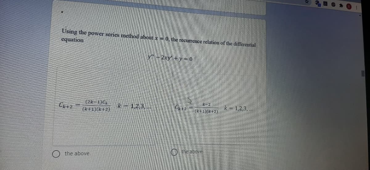 Using the power series method about x = 0, the recurrence relation of the differential
equation
y"-2ry +y = 0
(2k-1)C
(k+1)(ki2)
k 1,2,3,
k = 1,2,3, ..
(k+1)(k+2)
O the above
the above.
