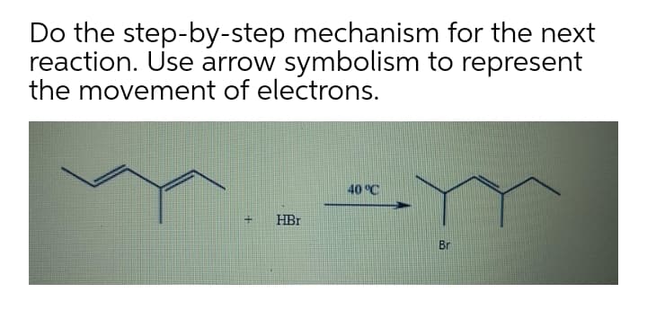 Do the step-by-step mechanism for the next
reaction. Use arrow symbolism to represent
the movement of electrons.
40 °C
HBr
Br
