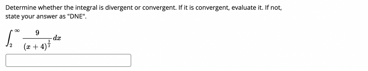 Determine whether the integral is divergent or convergent. If it is convergent, evaluate it. If not,
state your answer as "DNE".
9
-dx
3
2.
(x + 4)7
