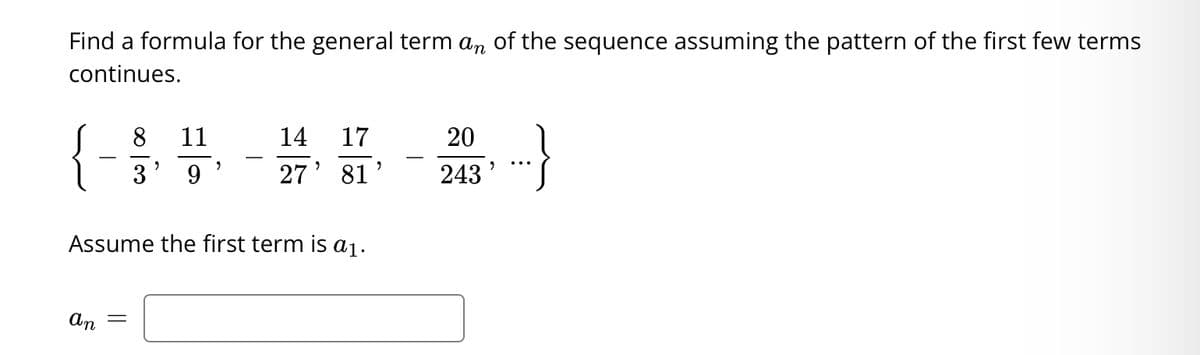 Find a formula for the general term an of the sequence assuming the pattern of the first few terms
continues.
8
11
14
17
20
3
9.
27' 81'
243
Assume the first term is a1.
An
