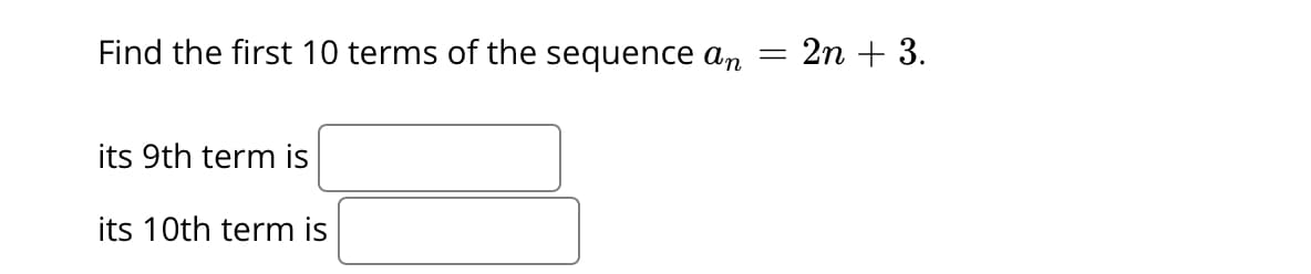 Find the first 10 terms of the sequence ɑn
2n + 3.
its 9th term is
its 10th term is
