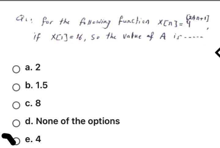 (24n+1]
Qu for the f owing function x[n]=*]
if XCJ=16, so the vabue of A ir-----
О а. 2
O b. 1.5
О с. 8
d. None of the options
е. 4
