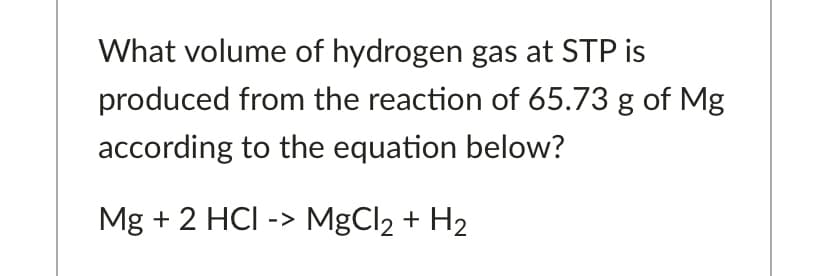 What volume of hydrogen gas at STP is
produced from the reaction of 65.73 g of Mg
according to the equation below?
Mg + 2 HCI -> MgCl2 + H2
