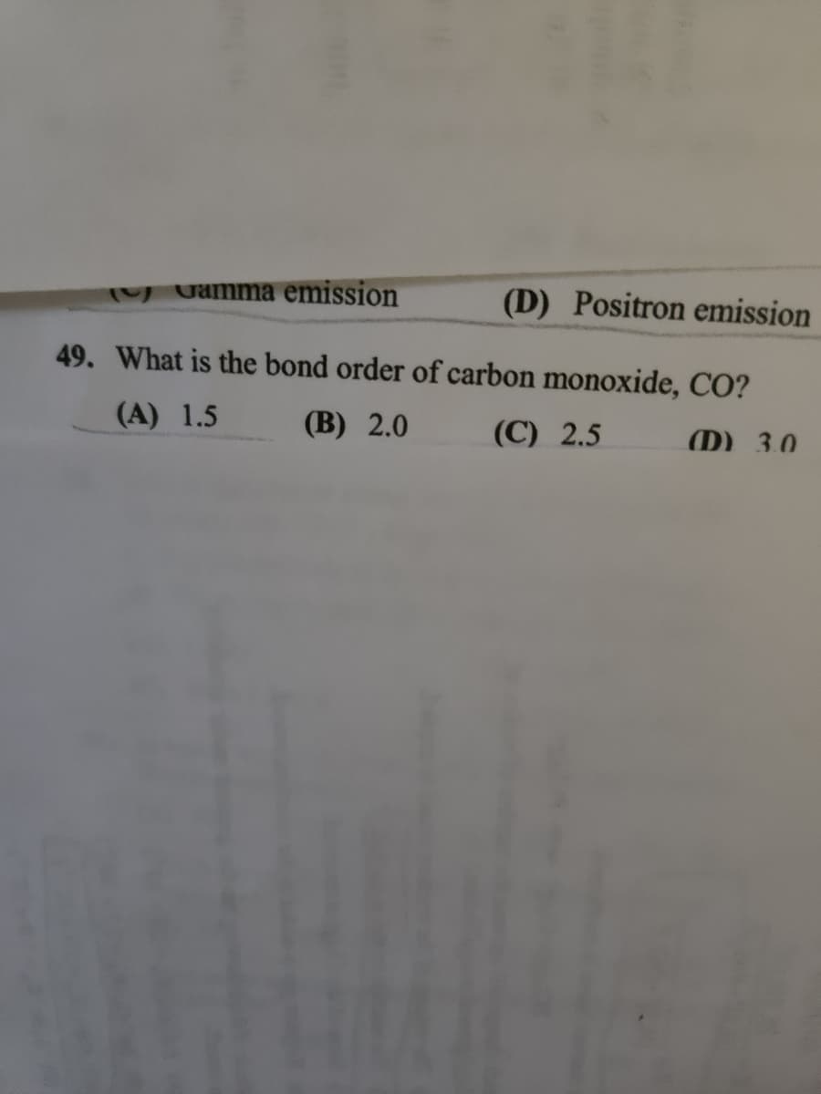 Gamma emission
(D) Positron emission
49. What is the bond order of carbon monoxide, CO?
(A) 1.5
(B) 2.0
(C) 2.5
(D) 3.0