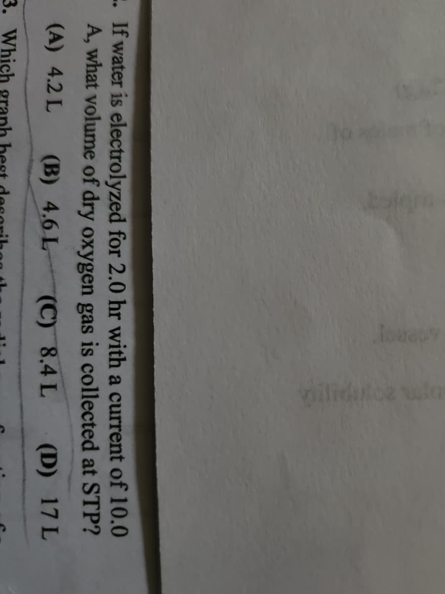 . If water is electrolyzed for 2.0 hr with a current of 10.0
A, what volume of dry oxygen gas is collected at STP?
(A) 4.2 L (B) 4.6 L
(C) 8.4 L (D) 17 L
3. Which ranh