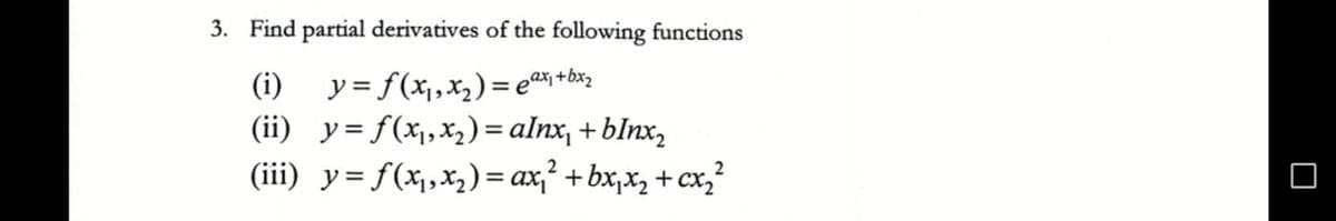 3. Find partial derivatives of the following functions
(i) y= f(x,,x,) = e*; +bx,
(ii) y= f(x1,x2) = alnx, + bInx,
(iii) y= f(x1,x,)= ax,² + bx,x, + cx,?
2
