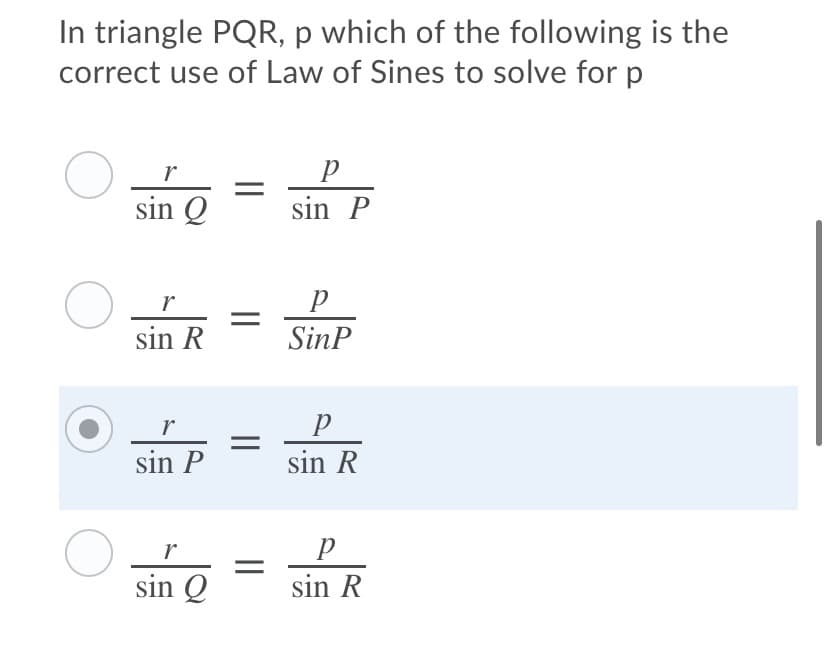 In triangle PQR, p which of the following is the
correct use of Law of Sines to solve for p
sin Q
sin P
r
sin R
SinP
r
sin P
sin R
sin Q
sin R
