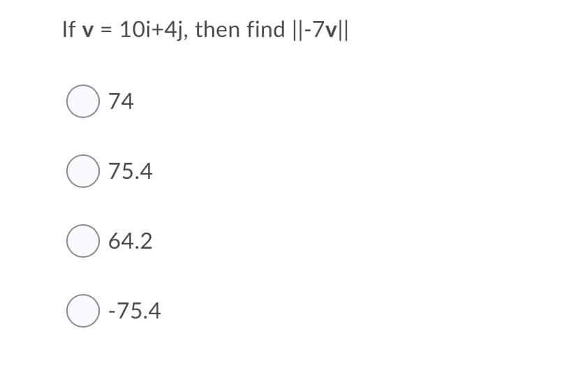 If v = 10i+4j, then find ||-7v||
O 74
O 75.4
O 64.2
O-75.4
