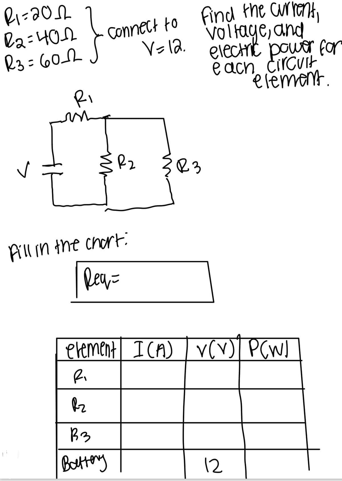 R1=2012
R2=40-22
R3=60_2
}
R₁
V=12.
connect to Find the current,
Voltage, and
electric power for
each circuit
element
R₂
3R3
Fill in the chart:
Req=
element I(A) V(V) P(W)
R.
Rz
Вз
Battery
12