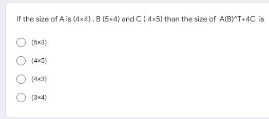 If the size of A is (4x4), B (5x4) and C (4x5) than the size of A(B)^T+4C is
(5x3)
(4x5)
(4x3)
(3x4)