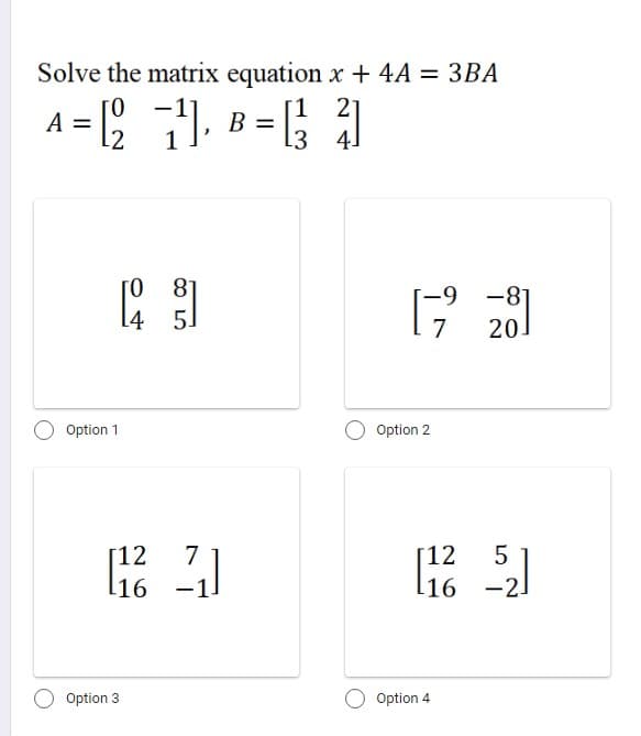 Solve the matrix equation x + 4A = 3BA
2]
A = 12
[211,
7¹1, B =
B =[ ²3 41
-9 -8
7 20.
Option 1
04
Option 3
COLO
8
5
7
[1²2]
L16
Option 2
[12
16
Option 4
5
-2]