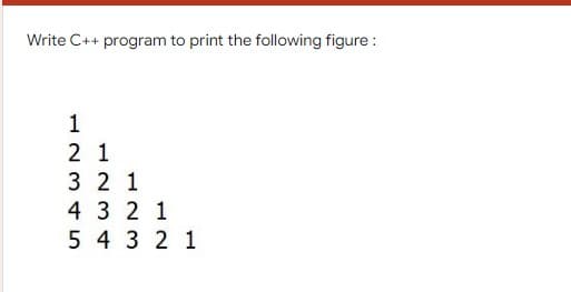 Write C++ program to print the following figure :
1
2 1
3 2 1
4 3 2 1
5 4 3 2 1
