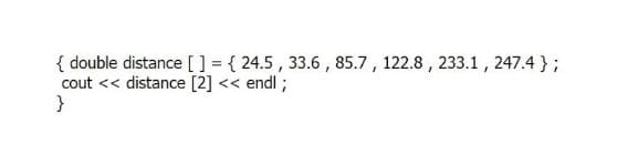 { double distance [] = { 24.5 , 33.6 , 85.7 , 122.8 , 233.1, 247.4 } ;
cout << distance [2] << endl ;
}
