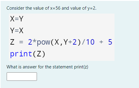 Consider the value of x=56 and value of y=2.
X=Y
Y=X
Z =
2*pow(X,Y+2)/10 + 5
print(Z)
What is answer for the statement print(z)
