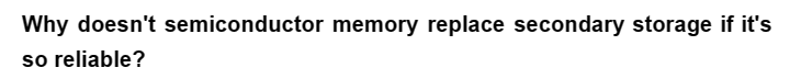 Why doesn't semiconductor memory replace secondary storage if it's
so reliable?