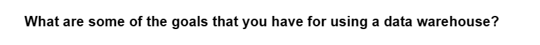 What are some of the goals that you have for using a data warehouse?
