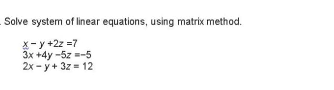 Solve system of linear equations, using matrix method.
X- y +2z =7
3x +4y -5z =-5
2x - y + 3z = 12
