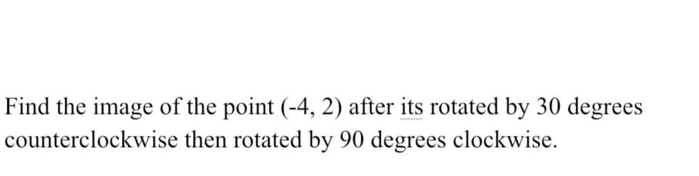 Find the image of the point (-4, 2) after its rotated by 30 degrees
counterclockwise then rotated by 90 degrees clockwise.
