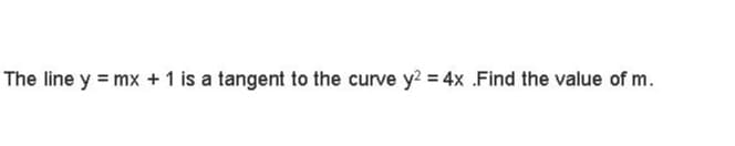 The line y = mx + 1 is a tangent to the curve y? = 4x .Find the value of m.
