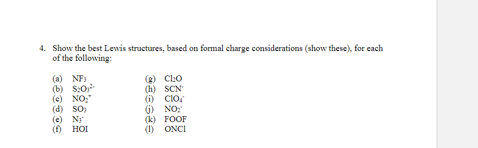 4. Show the best Lewis structures, based on formal charge considerations (show these), for each
of the following:
(g) C20
(h) SCN
cl04,
(a)
NF3
S20;2-
(b)
(с)
NO2
SO3
(d)
(e) N3
HỘI
(i)
G) NO2
(k) FOOF
(1) ONCI
(f)
