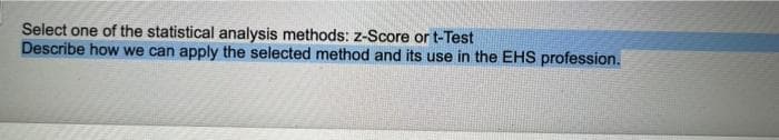 Select one of the statistical analysis methods: z-Score or t-Test
Describe how we can apply the selected method and its use in the EHS profession.
