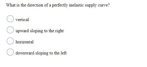 What is the direction of a perfectly inelastic supply curve?
vertical
upward sloping to the right
horizontal
downward sloping to the left
