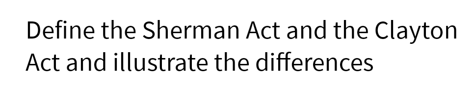 Define the Sherman Act and the Clayton
Act and illustrate the differences