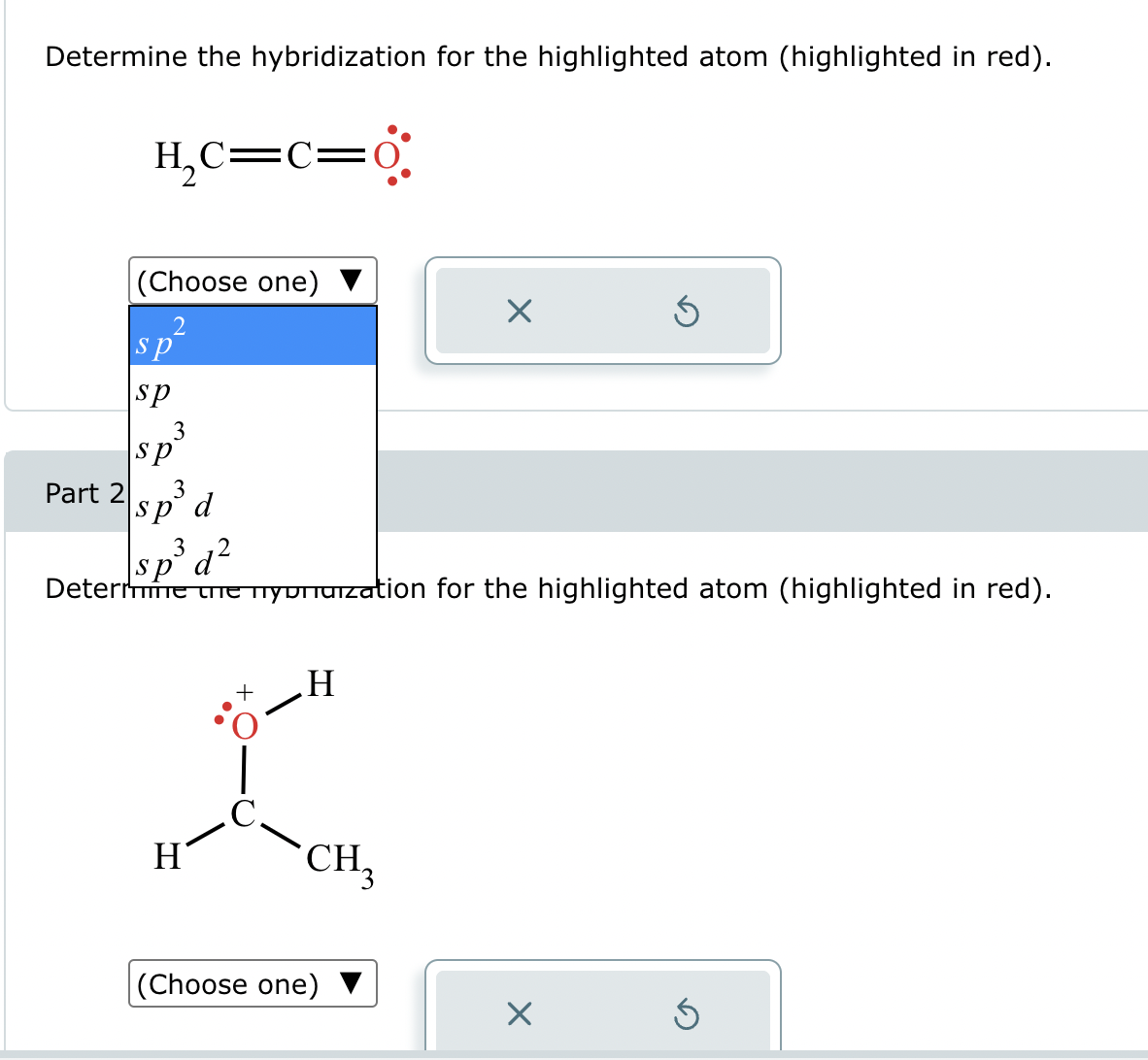 Determine the hybridization for the highlighted atom (highlighted in red).
H₂C=C=0
(Choose one)
2
S
sp
ك
Part 2
sp d
sp
3 2
Determine the nypuization for the highlighted atom (highlighted in red).
H
I
CH3
(Choose one)
☑
5