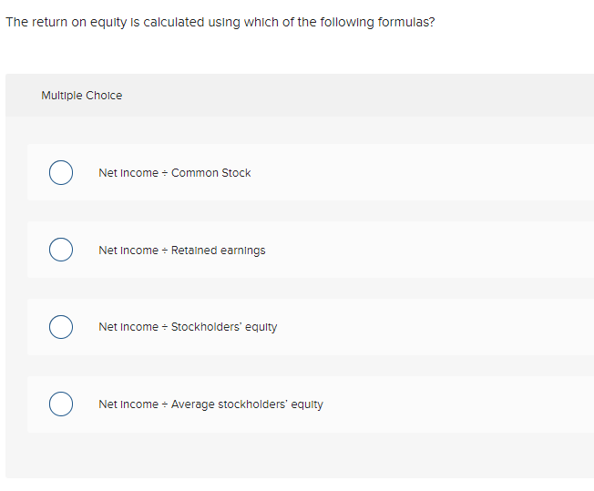 The return on equity is calculated using which of the following formulas?
Multiple Cholce
Net Income - Common Stock
Net Income + Retalned earnings
Net Income + Stockholders' equity
Net Income - Average stockholders' equity
